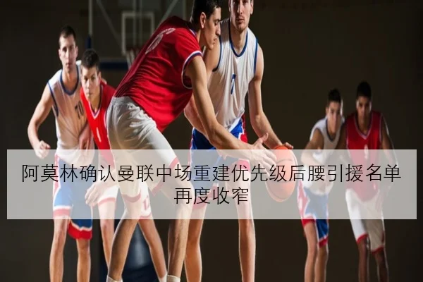 阿莫林确认曼联中场重建优先级后腰引援名单再度收窄