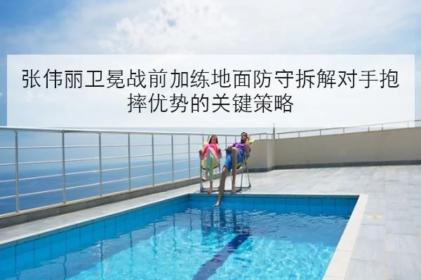 张伟丽卫冕战前加练地面防守拆解对手抱摔优势的关键策略