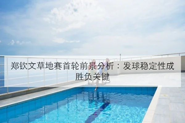 郑钦文草地赛首轮前景分析：发球稳定性成胜负关键