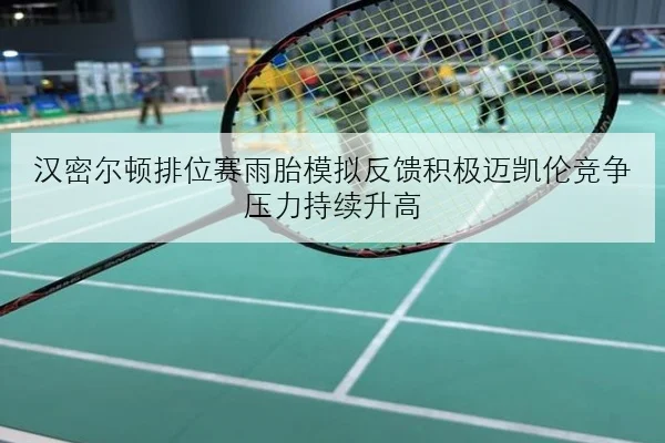 汉密尔顿排位赛雨胎模拟反馈积极迈凯伦竞争压力持续升高