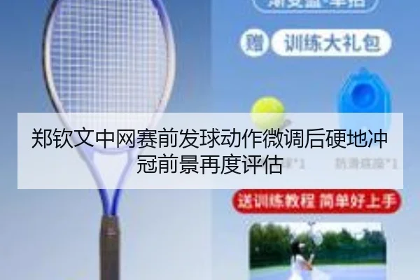 郑钦文中网赛前发球动作微调后硬地冲冠前景再度评估